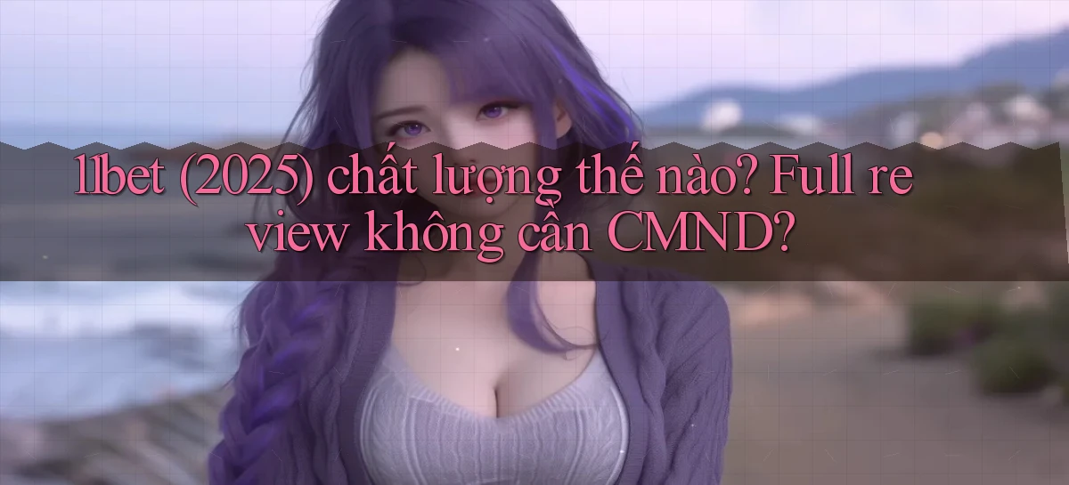 11bet (2025) chất lượng thế nào full review không cần CMND