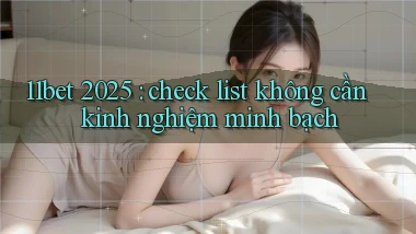 11bet 2025 check list không cần kinh nghiệm minh bạch
