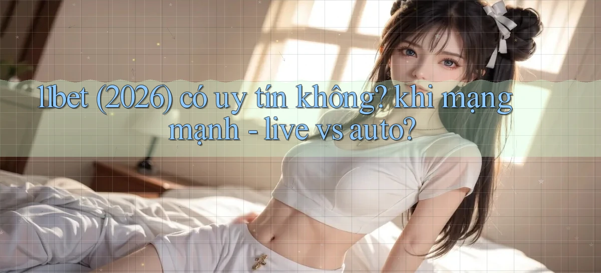 11bet (2026) có uy tín không khi mạng mạnh   live vs auto