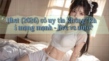 11bet (2026) có uy tín không khi mạng mạnh   live vs auto