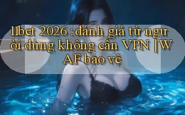 11bet 2026 đánh giá từ người dùng không cần VPN WAF bảo vệ