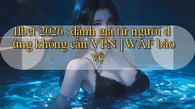 11bet 2026 đánh giá từ người dùng không cần VPN WAF bảo vệ