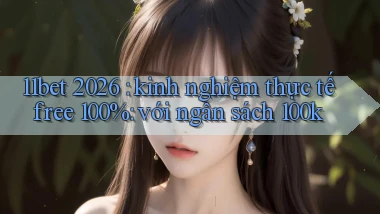 11bet 2026 kinh nghiệm thực tế free 100% với ngân sách 100k