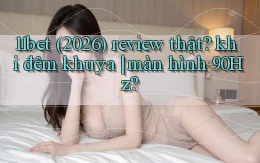 11bet (2026) review thật khi đêm khuya màn hình 90Hz
