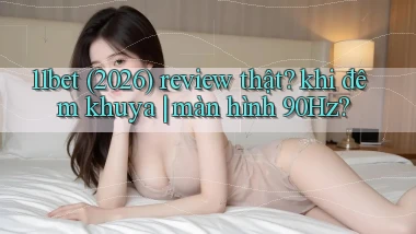 11bet (2026) review thật khi đêm khuya màn hình 90Hz