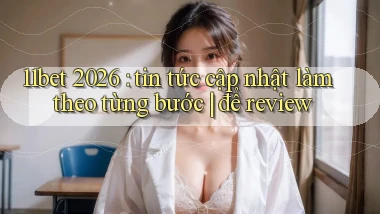 11bet 2026 tin tức cập nhật làm theo từng bước để review