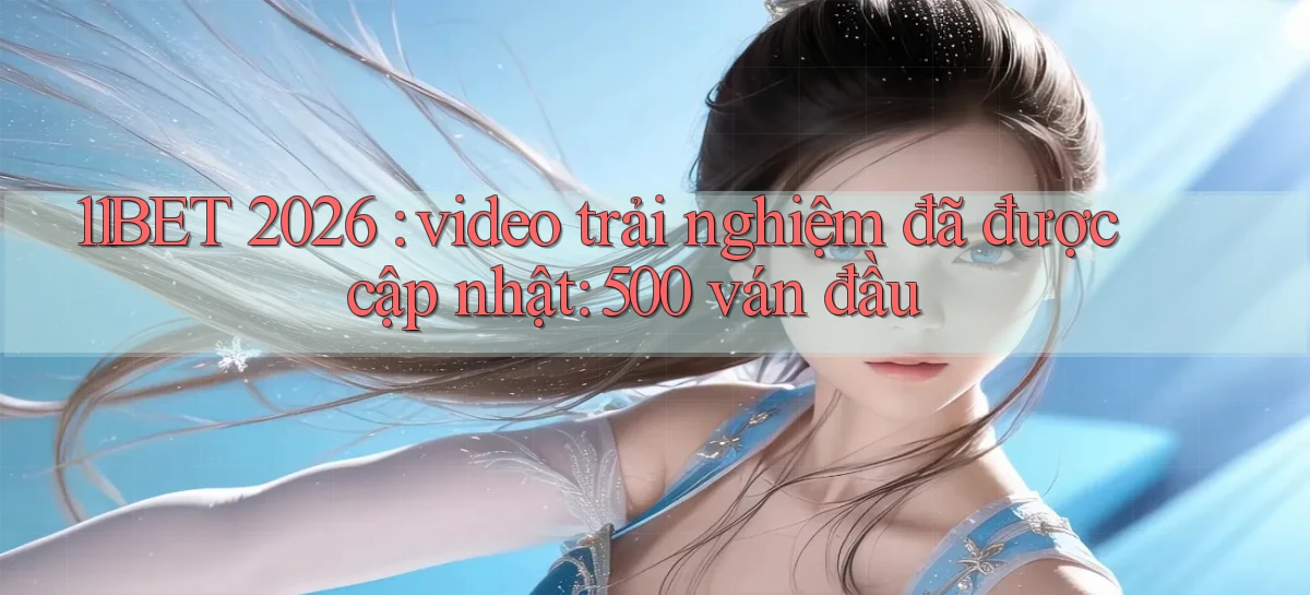 11BET 2026 video trải nghiệm đã được cập nhật 500 ván đầu