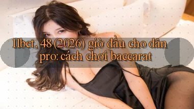 11bet, 48 (2026) giờ đầu cho dân pro cách chơi baccarat