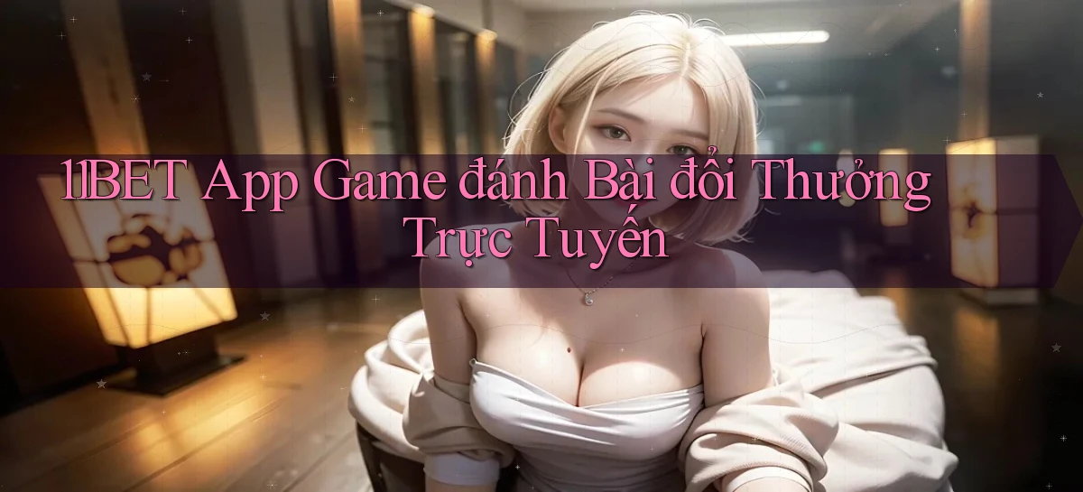 11bet  app game đánh bài đổi thưởng trực tuyến
