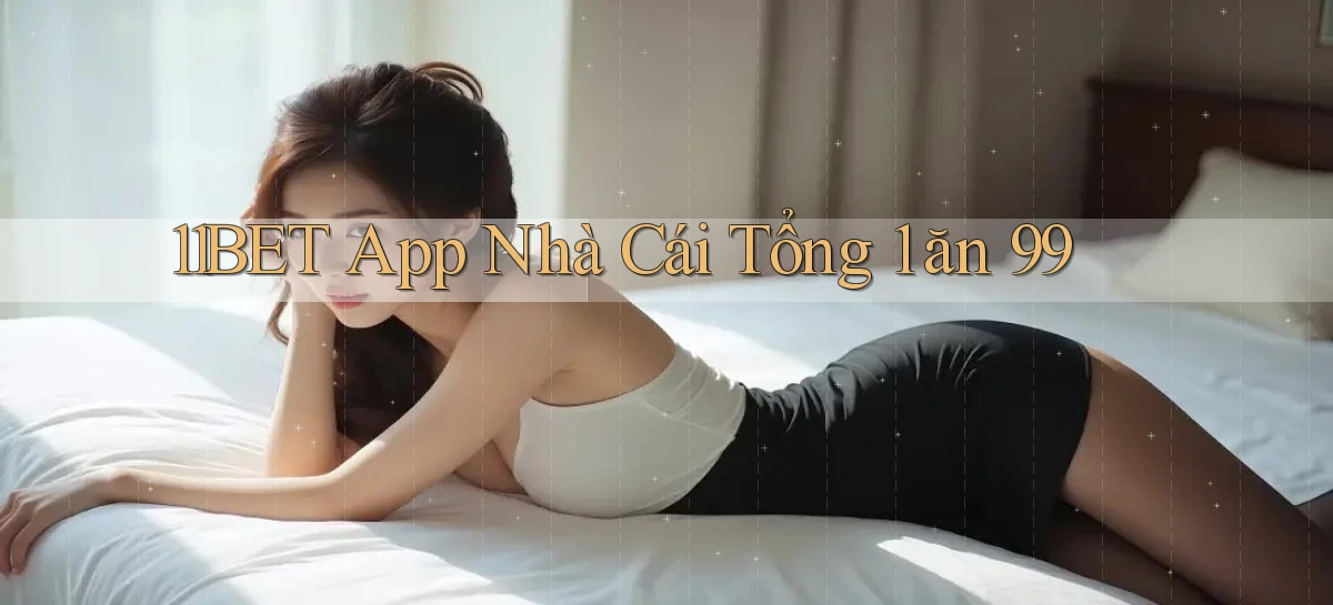 11bet app nhà cái tổng 1 ăn 99