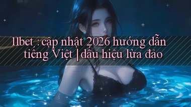 11bet cập nhật 2026 hướng dẫn tiếng Việt dấu hiệu lừa đảo