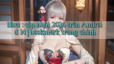 11bet cập nhật 2026 trên Android 14 bookmark trang chính