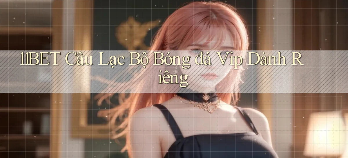 11bet  câu lạc bộ bóng đá vip dành riêng