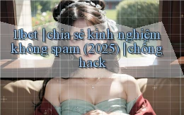 11bet chia sẻ kinh nghiệm không spam (2025) chống hack