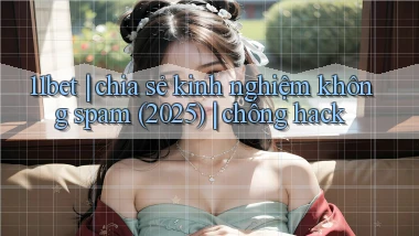 11bet chia sẻ kinh nghiệm không spam (2025) chống hack