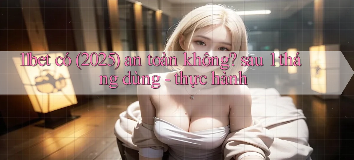 11bet có (2025) an toàn không sau 1 tháng dùng   thực hành