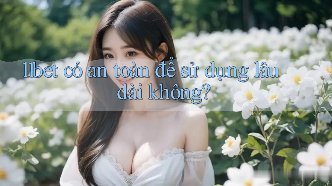 11bet có an toàn để sử dụng lâu dài không? 11bet có an toàn để sử dụng lâu dài không?