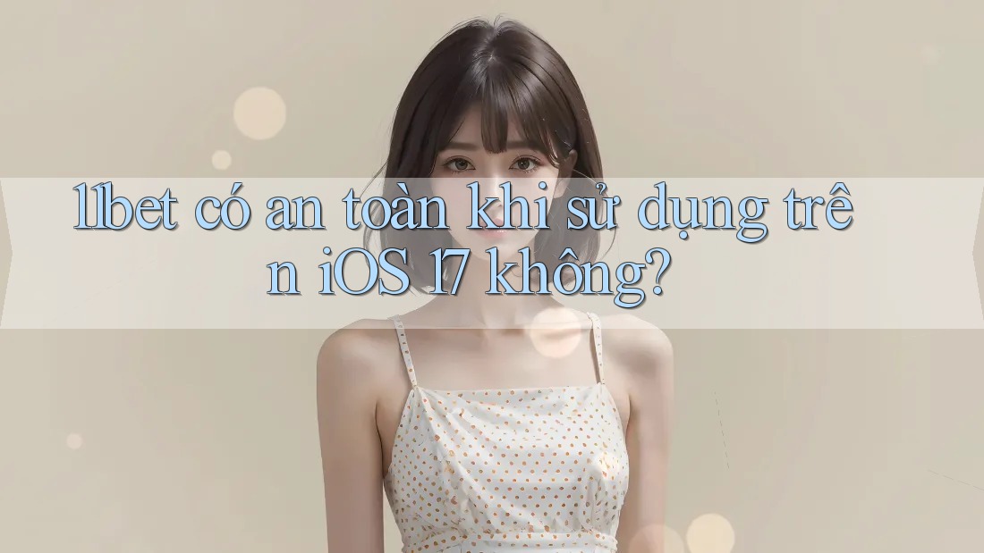 11bet có an toàn khi sử dụng trên iOS 17 không? 11bet có an toàn khi sử dụng trên iOS 17 không?