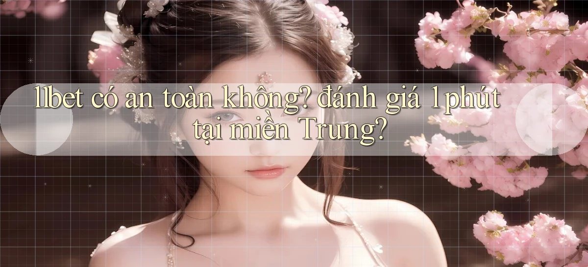 11bet có an toàn không đánh giá 1 phút tại miền Trung
