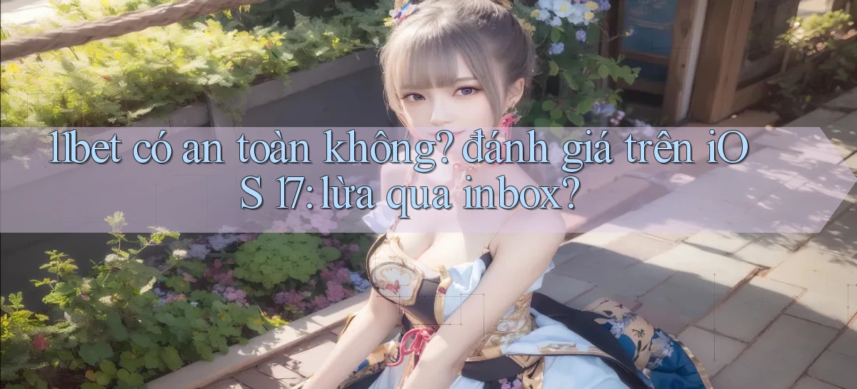 11bet có an toàn không đánh giá trên iOS 17 lừa qua inbox