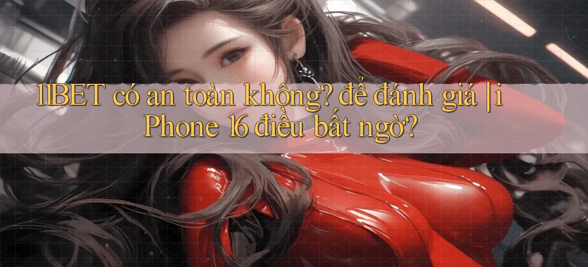 11BET có an toàn không để đánh giá iPhone 16 điều bất ngờ