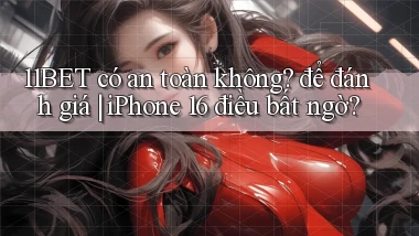 11BET có an toàn không để đánh giá iPhone 16 điều bất ngờ