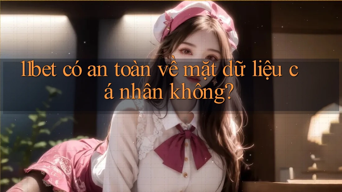 11bet có an toàn về mặt dữ liệu cá nhân không? 11bet có an toàn về mặt dữ liệu cá nhân không?