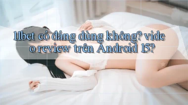 11bet có đáng dùng không video review trên Android 15