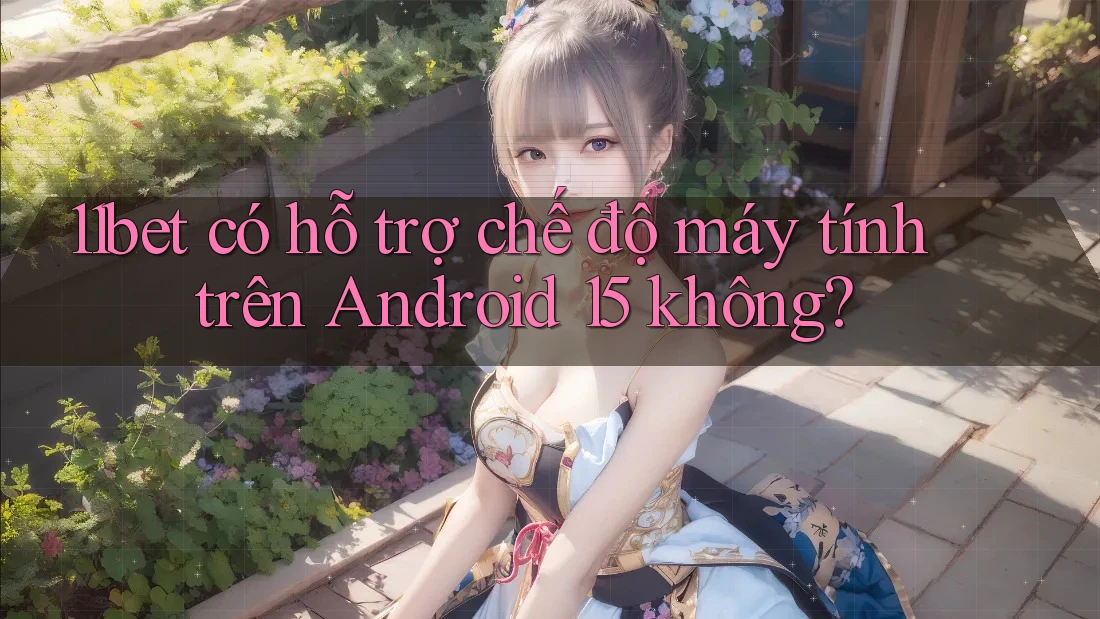 11bet có hỗ trợ chế độ máy tính trên Android 15 không? 11bet có hỗ trợ chế độ máy tính trên Android 15 không?