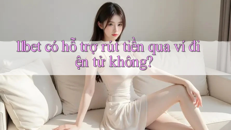 11bet có hỗ trợ rút tiền qua ví điện tử không? 11bet có hỗ trợ rút tiền qua ví điện tử không?
