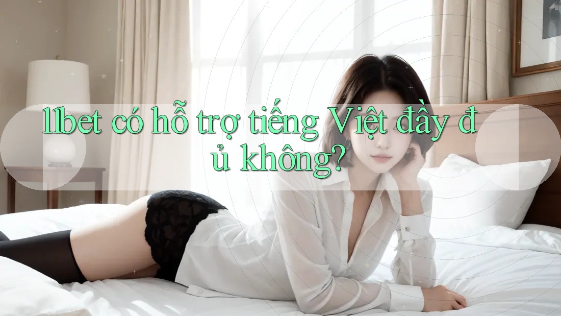 11bet có hỗ trợ tiếng Việt đầy đủ không? 11bet có hỗ trợ tiếng Việt đầy đủ không?