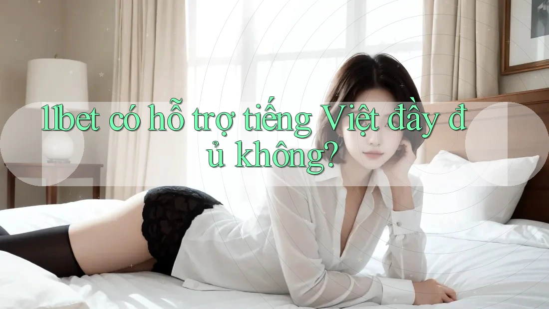 11bet có hỗ trợ tiếng Việt đầy đủ không? 11bet có hỗ trợ tiếng Việt đầy đủ không?