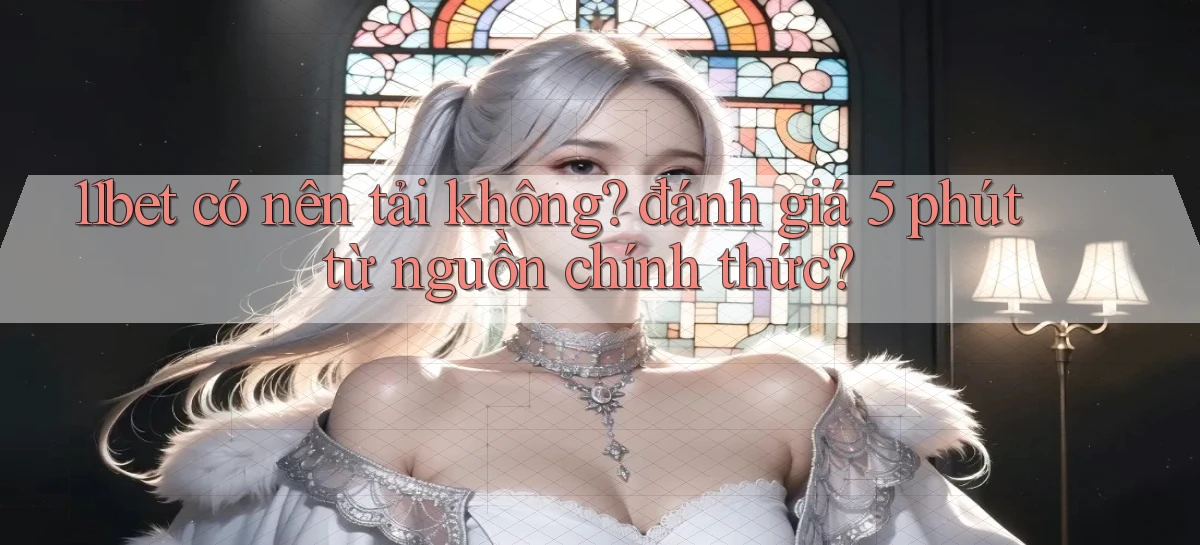 11bet có nên tải không đánh giá 5 phút từ nguồn chính thức
