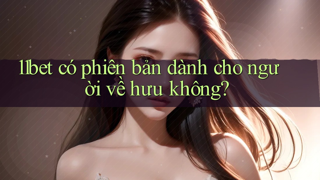 11bet có phiên bản dành cho người về hưu không? 11bet có phiên bản dành cho người về hưu không?