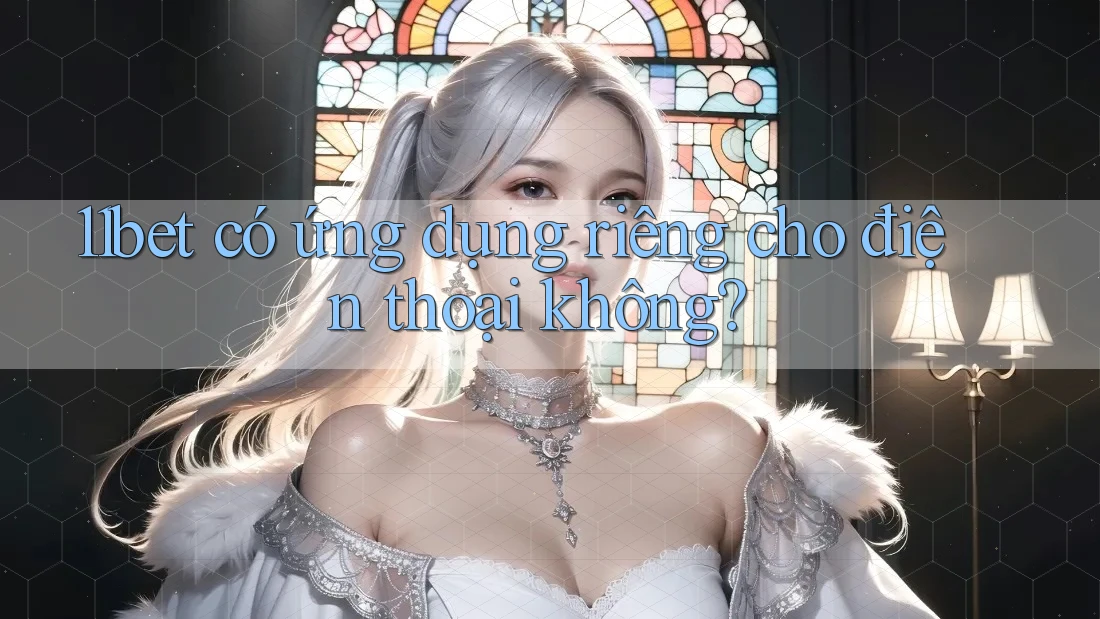 11bet có ứng dụng riêng cho điện thoại không? 11bet có ứng dụng riêng cho điện thoại không?