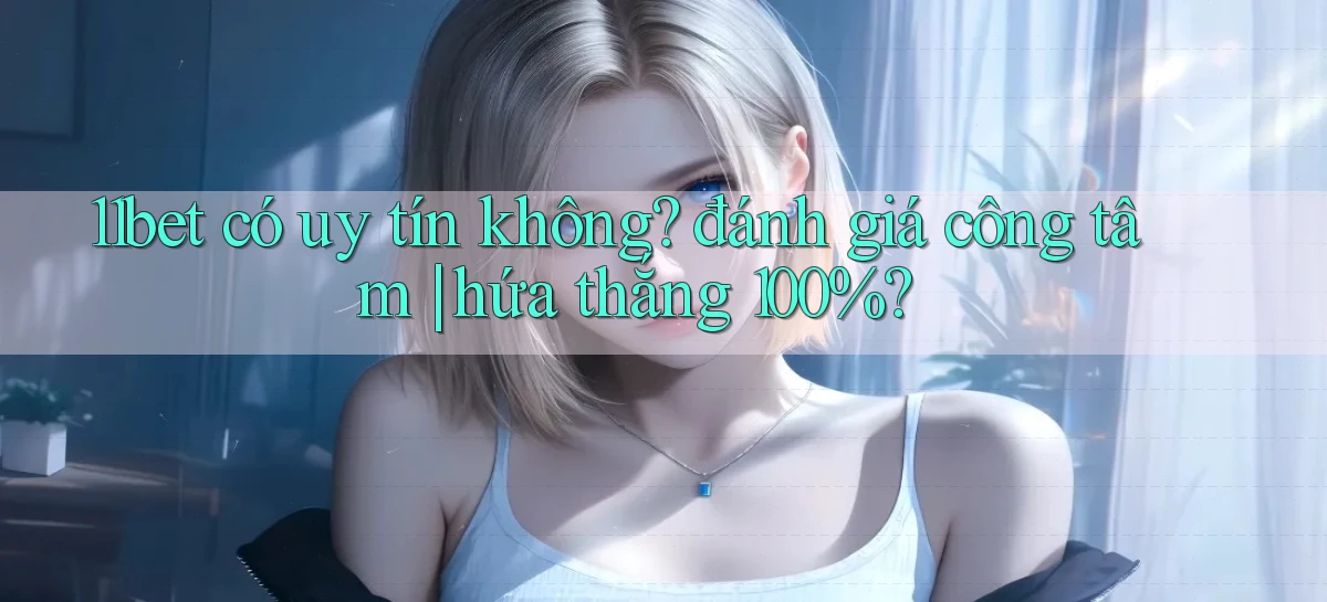 11bet có uy tín không đánh giá công tâm hứa thắng 100%