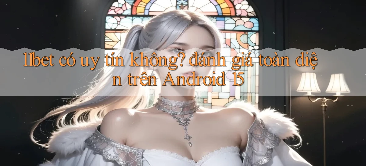 11bet có uy tín không đánh giá toàn diện trên Android 15