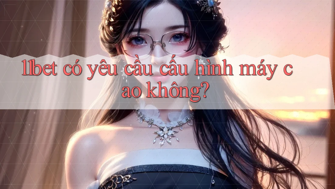 11bet có yêu cầu cấu hình máy cao không? 11bet có yêu cầu cấu hình máy cao không?
