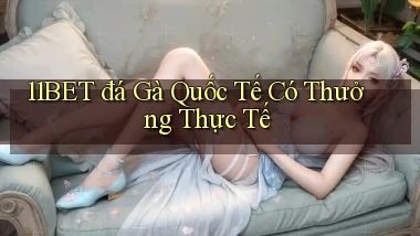 11bet  đá gà quốc tế có thưởng thực tế