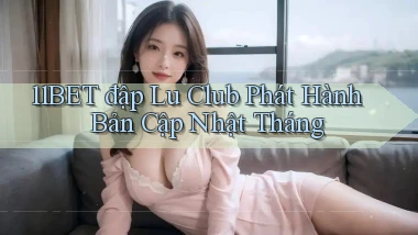 11bet  đập lu club phát hành bản cập nhật tháng