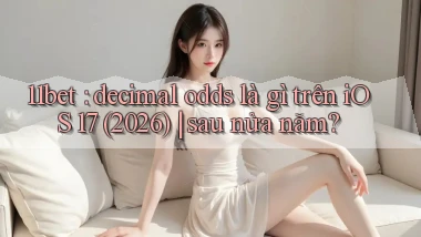 11bet decimal odds là gì trên iOS 17 (2026) sau nửa năm