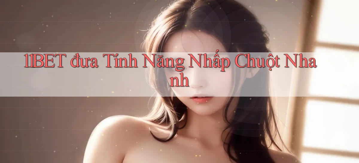11bet  đưa tính năng nhấp chuột nhanh