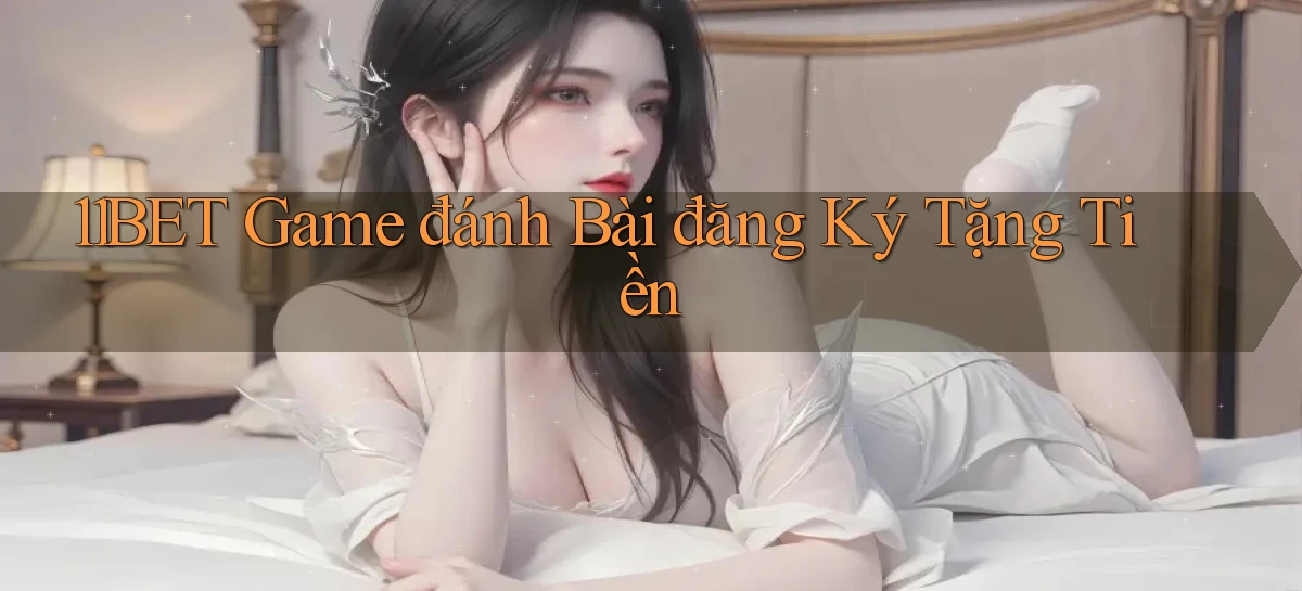 11bet  game đánh bài đăng ký tặng tiền