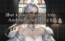 11bet không cài được trên Android   cách đăng ký