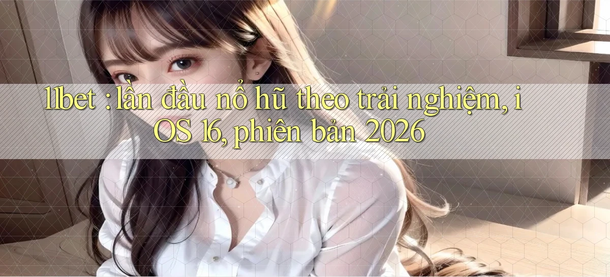 11bet lần đầu nổ hũ theo trải nghiệm, iOS 16, phiên bản 2026