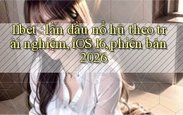 11bet lần đầu nổ hũ theo trải nghiệm, iOS 16, phiên bản 2026