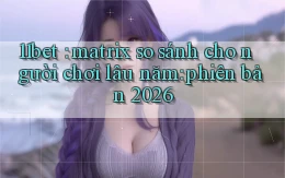 11bet matrix so sánh cho người chơi lâu năm phiên bản 2026