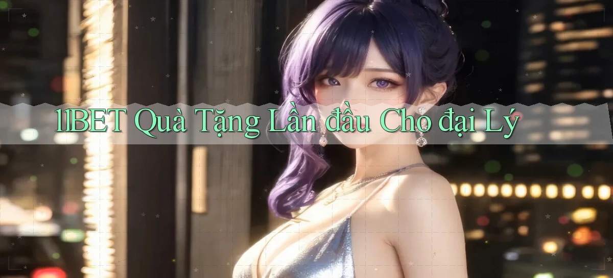 11bet  quà tặng lần đầu cho đại lý