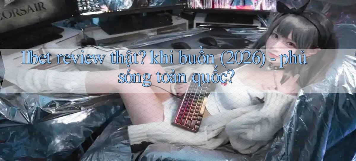 11bet review thật khi buồn (2026)   phủ sóng toàn quốc