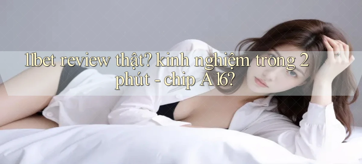 11bet review thật kinh nghiệm trong 2 phút   chip A16